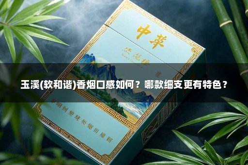 玉溪(软和谐)香烟口感如何？哪款细支更有特色？