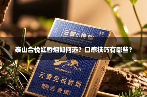 泰山合悦红香烟如何选？口感技巧有哪些？