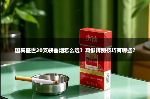国宾盛世20支装香烟怎么选？真假辨别技巧有哪些？